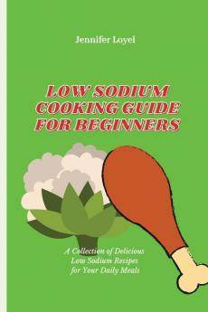 Low Sodium Cooking Guide for Beginners: A Collection of Delicious Low Sodium Recipes for Your Daily Meals