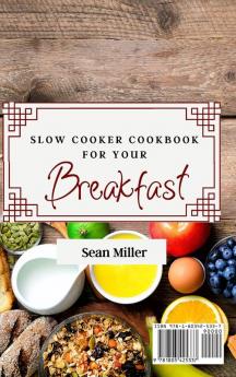 Slow Cooker Cookbook for Your Breakfast: Tasty and Affordable Slow Cooker Recipes to Start Your Day with the Right Foot