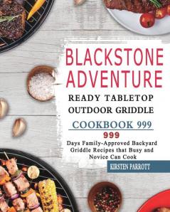 Blackstone Adventure Ready Tabletop Outdoor Griddle Cookbook 999: 999 Days Family-Approved Backyard Griddle Recipes that Busy and Novice Can Cook