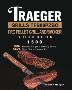 Traeger Grills TFB88PZBO Pro Pellet Grill and Smoker Cookbook 1500: 1500 Days Flavorful Recipes to Perfectly Smoke Meat Fish and Vegetables