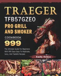 Traeger TFB57GZEO Pro Grill and Smoker Cookbook 999: The Ultimate Guide For Beginners With 999 Days Easy-To-Replicate Juicy And Tasteful Recipes