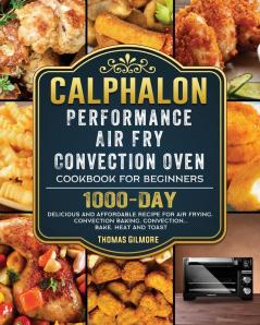 Calphalon Performance Air Fry Convection Oven Cookbook for Beginners: 1000-Day Delicious and Affordable Recipe for Air Frying Convection Baking Convection...Bake Heat and Toast