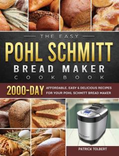 The Easy Pohl Schmitt Bread Maker Cookbook: 2000-Day Affordable Easy & Delicious Recipes for your Pohl Schmitt Bread Maker