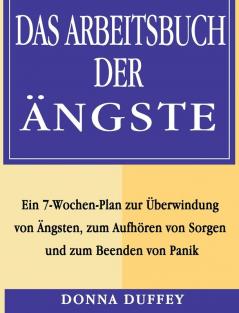 Das Arbeitsbuch der Ängste: Ein 7-Wochen-Plan zur Überwindung von Ängsten zum Aufhören von Sorgen und zum Beenden von Panik