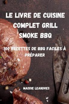 Le Livre de Cuisine Complet Grill Smoke BBQ: 100 Recettes de BBQ Faciles À Préparer