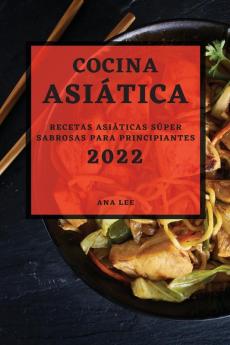 Cocina Asiática 2022: Recetas Asiáticas Súper Sabrosas Para Principiantes (Spanish Edition)