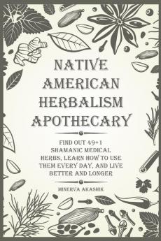 Native American Herbalism Apothecary: Find Out 49+1 Shamanic Medical Herbs Learn how to Use Them Every Day and Live Better and Longer