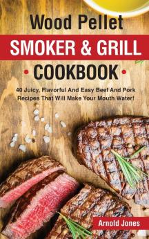 Wood Pellet Smoker and Grill Cookbook: 40 Juicy Flavorful And Easy Beef And Pork Recipes That Will Make Your Mouth Water!