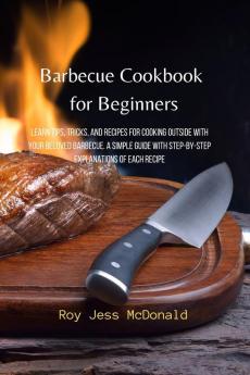 Barbecue Cookbook for Beginners: Learn Tips Tricks and Recipes for Cooking Outside with your Beloved Barbecue. A Simple Guide with Step-by-Step Explanations of Each Recipe