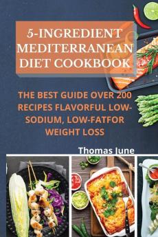 5-Ingredient mediterranean diet cookbook: The best guide over 200 recipes Flavorful Low-Sodium Low-Fat for weight loss