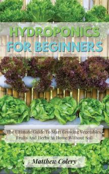 Hydroponics for Beginners: The Ultimate Guide To Start Growing Vegetables Fruits And Herbs At Home Without Soil