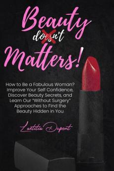 Beauty Matters: How to Be a Fabulous Woman? Improve Your Self Confidence Discover Beauty Secrets and Learn Our Without Surgery Approaches to Find the Beauty Hidden in You