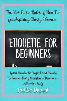 Etiquette for beginners: The 60+ Basic Rules of Bon Ton for Aspiring Classy Women. Learn How to Be Elegant and How to Behave on Every Occasion to Become an Attractive Lady