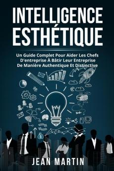 Intelligence Esthétique: Un Guide Complet Pour Aider Les Chefs D'Entreprise À Bâtir Leur Entreprise De Manière Authentique Et Distinctive. (French Edition)
