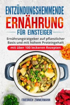 Entzündungshemmende Ernährung Für Einsteiger: Ernährungsratgeber Auf Pflanzlicher Basis Und Mit Hohem Proteingehalt (Mit Über 100 Leckeren Rezepten) (German Edition)