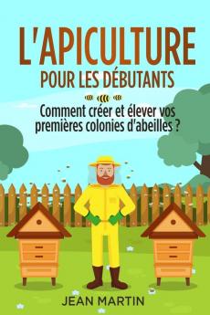 L'Apiculture Pour Les Débutants: Comment Créer Et Élever Vos Premières Colonies D'Abeilles ? (French Edition)
