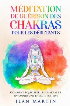 Méditation De Guérison Des Chakras Pour Les Débutants: Comment Équilibrer Les Chakras Et Rayonner Une Énergie Positive (French Edition)