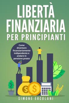 Libertà Finanziaria Per Principianti: Come Diventare Finanziariamente Indipendente E Andare In Pensione Presto (Italian Edition)