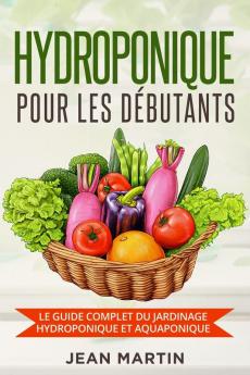 Hydroponique Pour Les Débutants: Le Guide Complet Du Jardinage Hydroponique Et Aquaponique (French Edition)