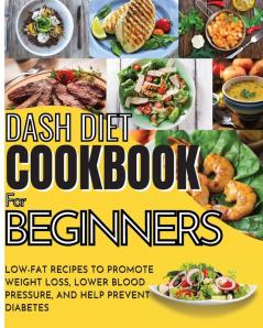 Dash Diet Cookbook For Beginners: Low-Fat Recipes To Promote Weight Loss Lower Blood Pressure And Help Prevent Diabetes