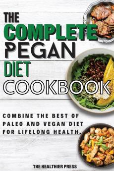 The Complete Pegan Diet Cookbook: Combine The Best Of Paleo And Vegan Diet For Lifelong Health.