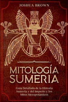 Mitología Sumeria: Guía Detallada De La Historia Sumeria Y Del Imperio Y Los Mitos Mesopotámicos (Spanish Edition)