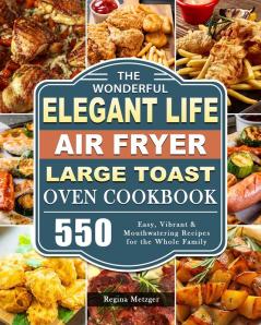 The Wonderful Elegant Life Air Fryer Large Toast Oven Cookbook: 550 Easy Vibrant & Mouthwatering Recipes for the Whole Family