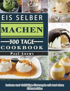 Eis selber machen: 300 Tage leckere und vielfältige Eisrezepte mit und ohne Eismaschine