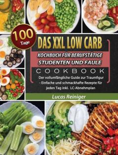 Das XXL Low Carb Kochbuch für Berufstätige Studenten und Faule: 100 Tage Der vollumfängliche Guide zur Traumfigur - Einfache und schmackhafte Rezepte für jeden Tag inkl. LC-Abnehmplan