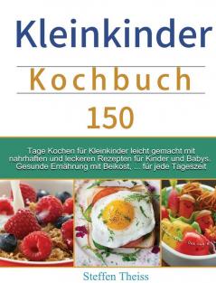 Kleinkinder Kochbuch: 150 Tage Kochen für Kleinkinder leicht gemacht mit nahrhaften und leckeren Rezepten für Kinder und Babys. Gesunde Ernährung mit Beikost ... für jede Tageszeit