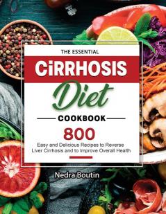 The Essential Cirrhosis Diet Cookbook: 800 Easy and Delicious Recipes to Reverse Liver Cirrhosis and to Improve Overall Health