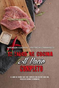 El Libro De Cocina Al Vacio Completo: El Libro De Cocina Sous Vide Completo Con Recetas Sous Vide Fáciles De Cocinar Y Económicas. (The Complete Sous Vide Cookbook) (Spanish Version)