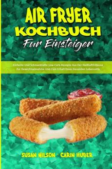 Air Fryer Kochbuch Fur Einsteiger: Einfache Und Schmackhafte Low-Carb-Rezepte Aus Der Heißluftfritteuse Zur Gewichtsabnahme Und Zum Erhalt Eines ... Fryer Beginner's Cookbook) (German Version)