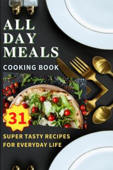 All Day Meals COOKING BOOK: Easy to make recipes Cookbook with useful tips to Level Up Your Kitchen Game and to have Tasty Meals Every single day Appetizers Desserts Festive Dinners and much more