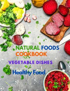 Natural Foods Cookbook Vegetable Dishes and Healthy Food: 400+ Delicious Plant-Based Recipes