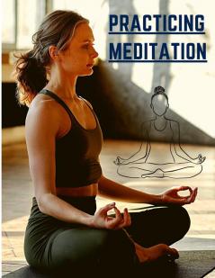 Practicing Meditation: Essential Meditations to Reduce Stress Improve Mental Health and Find Peace in the Everyday