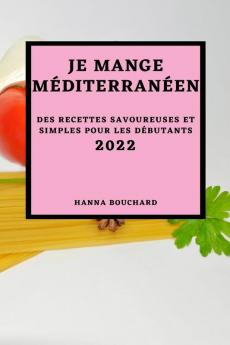 Je Mange Méditerranéen 2022: Des Recettes Savoureuses Et Simples Pour Les Débutants (French Edition)