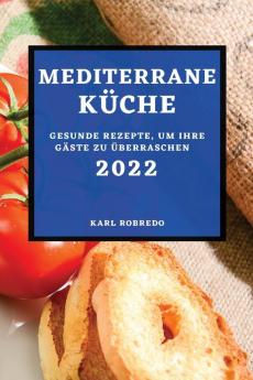 Mediterrane Küche 2022: Gesunde Rezepte, Um Ihre Gäste Zu Überraschen (German Edition)