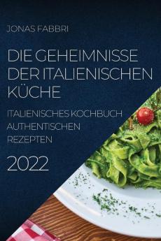 Die Geheimnisse Der Italienischen Küche 2022: Italienisches Kochbuch Authentischen Rezepten (German Edition)