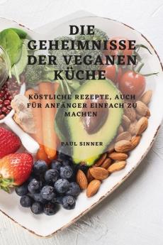 Die Geheimnisse Der Veganen Küche: Köstliche Rezepte, Auch Für Anfänger Einfach Zu Machen (German Edition)