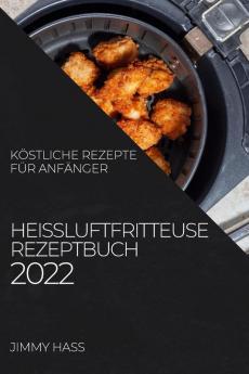 Heißluftfritteuse Rezeptbuch 2022: Köstliche Rezepte Für Anfänger (German Edition)