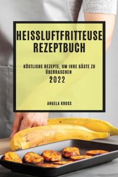 Heißluftfritteuse Rezeptbuch 2022: Köstliche Rezepte, Um Ihre Gäste Zu Überraschen (German Edition)