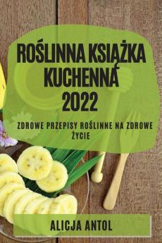 Roślinna Książka Kuchenna 2022: Zdrowe Przepisy Roślinne Na Zdrowe Życie (Polish Edition)