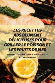 Les Recettes Absolument Délicieuses Pour Griller Le Poisson Et Les Fruits De Mer (French Edition)