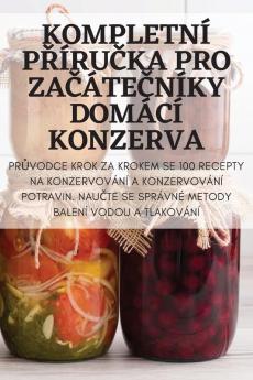 Kompletní Příručka Pro Začátečníky Domácí Konzerva (Czech Edition)