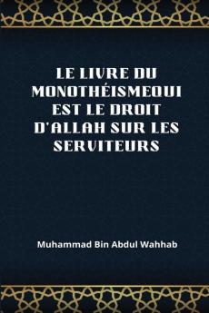 Le Livre Du Monothéismequi Est Le Droit D'Allah Sur Les Serviteurs (French Edition)