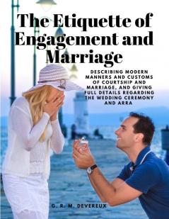 The Etiquette of Engagement and Marriage - Describing Modern Manners and Customs of Courtship and Marriage and giving Full Details regarding the Wedding Ceremony and Arra