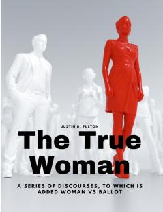 The True Woman - A series of Discourses to which is added Woman vs Ballot