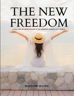 THE NEW FREEDOM - A Call For the Emancipation of the Generous Energies of a People