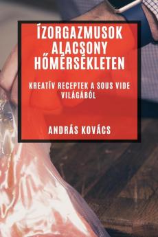 Ízorgazmusok Alacsony Hőmérsékleten: Kreatív Receptek A Sous Vide Világából (Hungarian Edition)